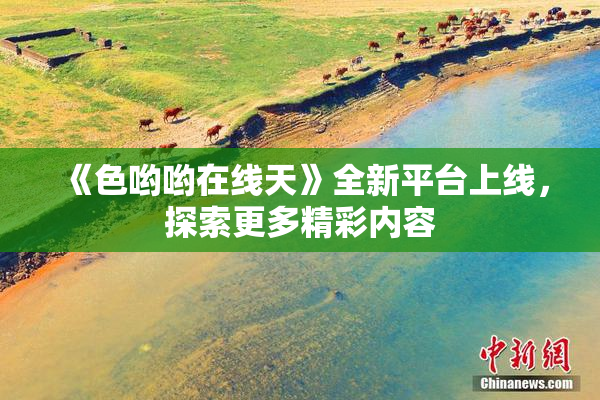 《色哟哟在线天》全新平台上线，探索更多精彩内容