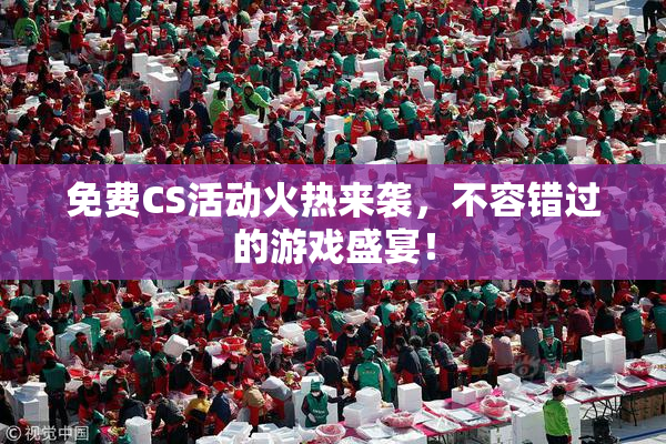 免费CS活动火热来袭，不容错过的游戏盛宴！