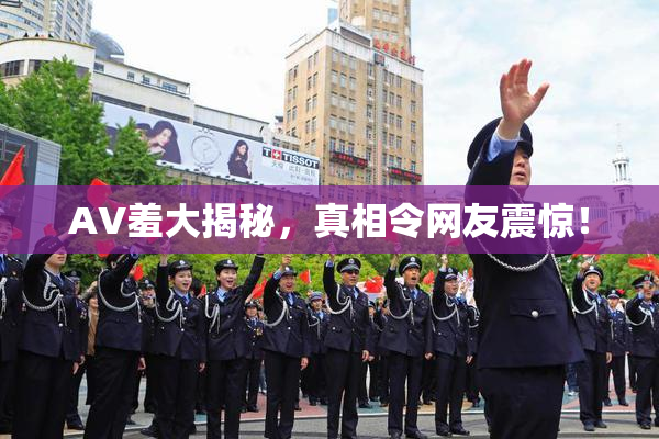AV羞大揭秘，真相令网友震惊！