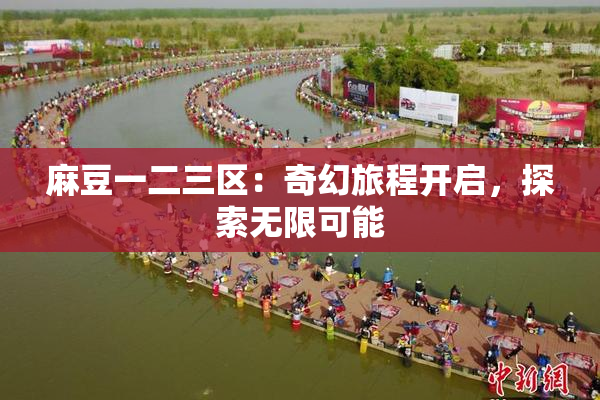 麻豆一二三区：奇幻旅程开启，探索无限可能