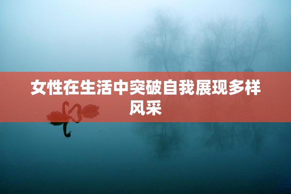 女性在生活中突破自我展现多样风采