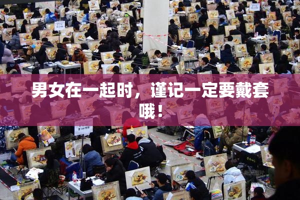 男女在一起时，谨记一定要戴套哦！