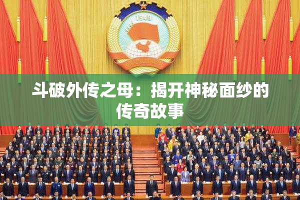 斗破外传之母：揭开神秘面纱的传奇故事