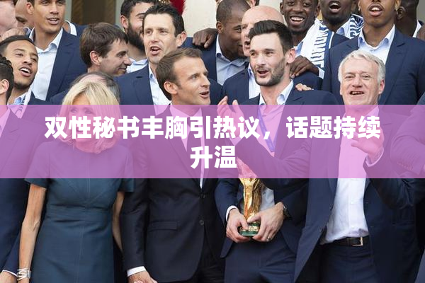 双性秘书丰胸引热议，话题持续升温