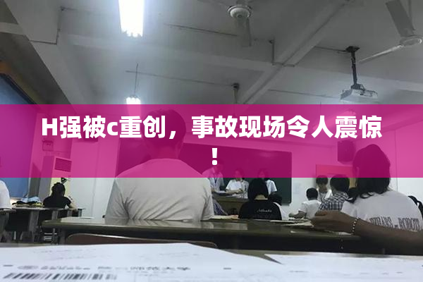 H强被c重创，事故现场令人震惊！