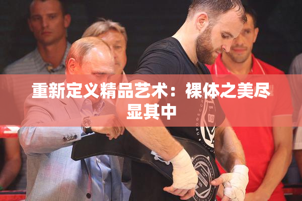 重新定义精品艺术：裸体之美尽显其中