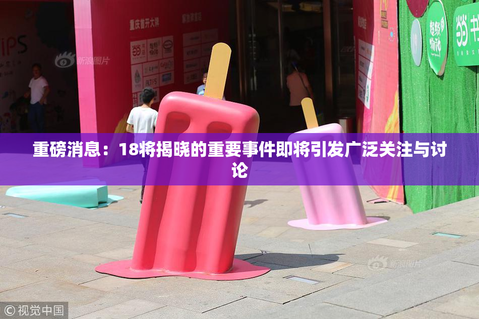重磅消息：18将揭晓的重要事件即将引发广泛关注与讨论