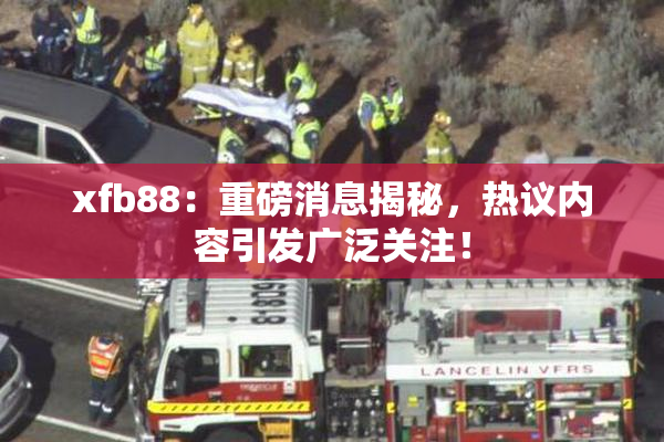 xfb88：重磅消息揭秘，热议内容引发广泛关注！