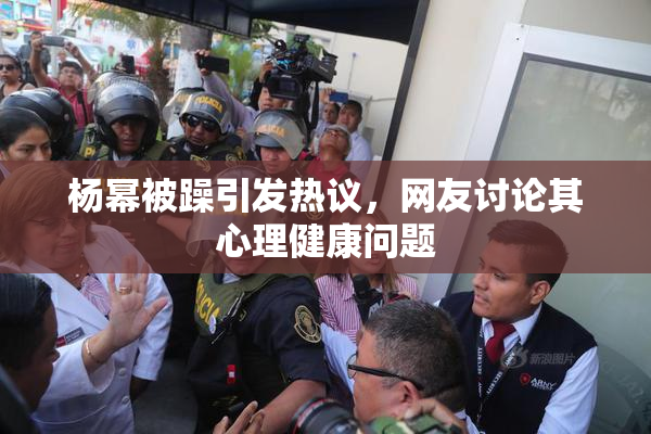杨幂被躁引发热议，网友讨论其心理健康问题