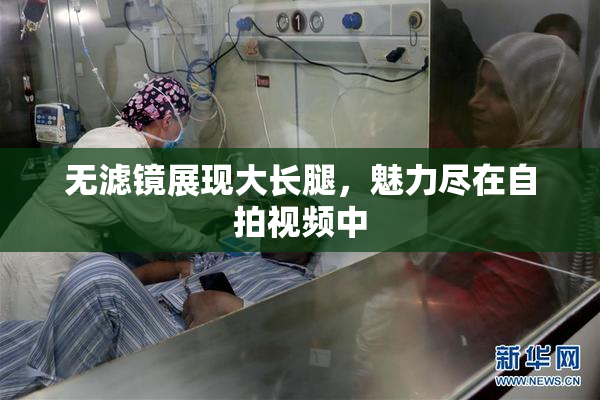 无滤镜展现大长腿，魅力尽在自拍视频中