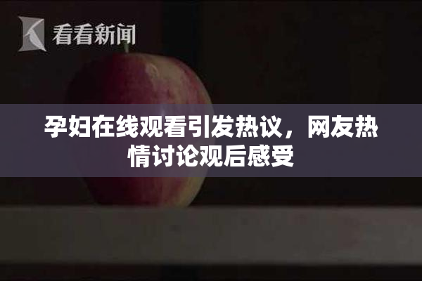 孕妇在线观看引发热议，网友热情讨论观后感受