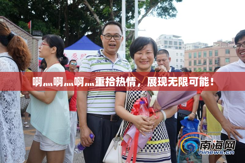 啊灬啊灬啊灬重拾热情，展现无限可能！
