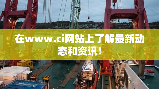 在www.ci网站上了解最新动态和资讯！