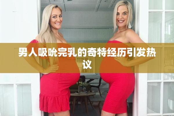 男人吸吮完乳的奇特经历引发热议