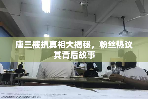 唐三被扒真相大揭秘，粉丝热议其背后故事