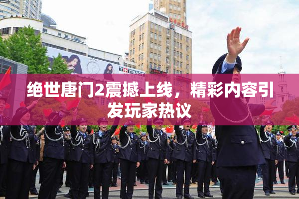 绝世唐门2震撼上线，精彩内容引发玩家热议