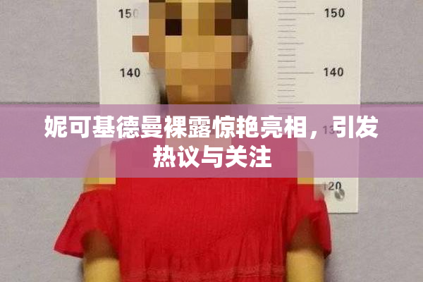 妮可基德曼裸露惊艳亮相，引发热议与关注
