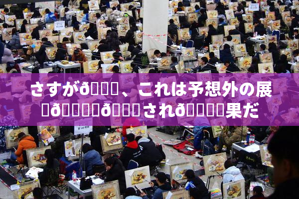 さすが🎆、これは予想外の展開🎆驚💋され🌃結果だ