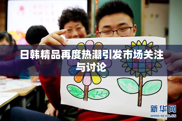 日韩精品再度热潮引发市场关注与讨论