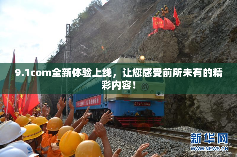 9.1com全新体验上线，让您感受前所未有的精彩内容！