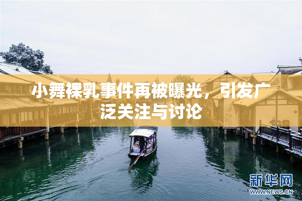 小舞裸乳事件再被曝光，引发广泛关注与讨论