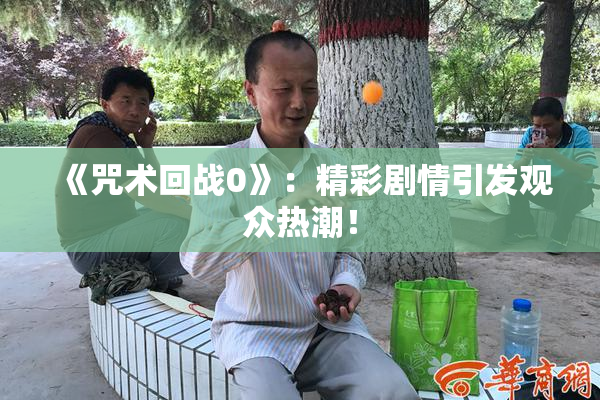 《咒术回战0》：精彩剧情引发观众热潮！