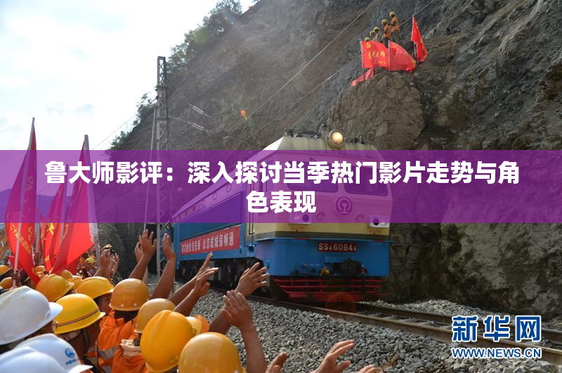 鲁大师影评：深入探讨当季热门影片走势与角色表现