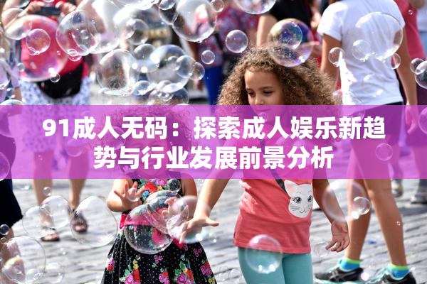 91成人无码：探索成人娱乐新趋势与行业发展前景分析