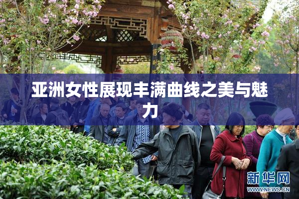 亚洲女性展现丰满曲线之美与魅力