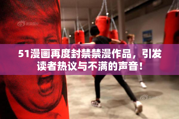 51漫画再度封禁禁漫作品，引发读者热议与不满的声音！
