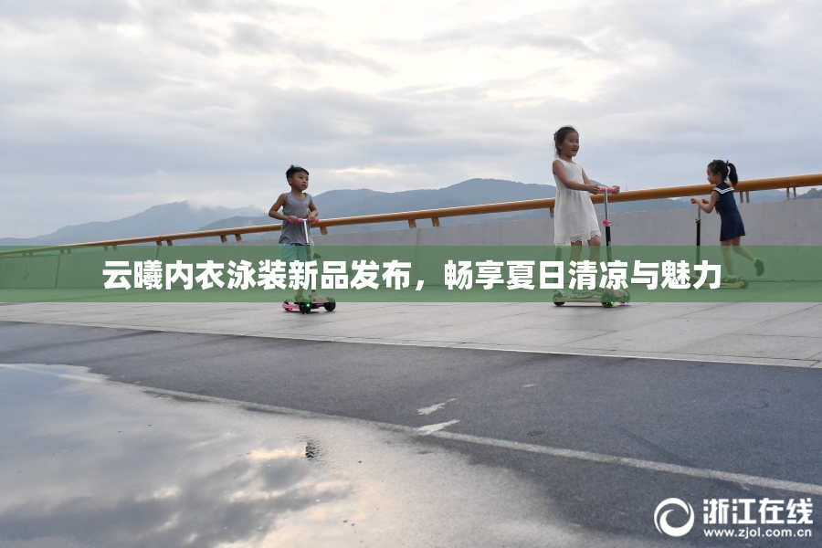 云曦内衣泳装新品发布，畅享夏日清凉与魅力