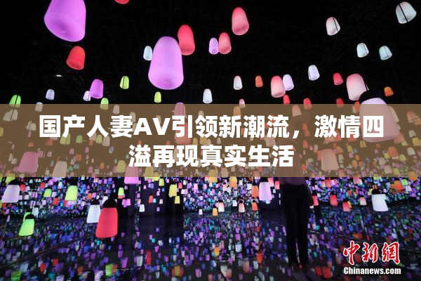 国产人妻AV引领新潮流，激情四溢再现真实生活