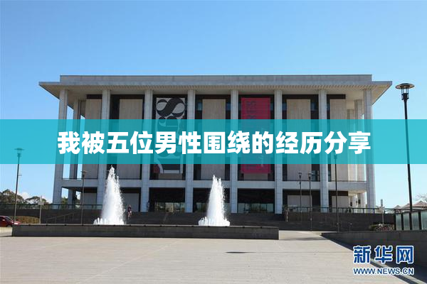 我被五位男性围绕的经历分享