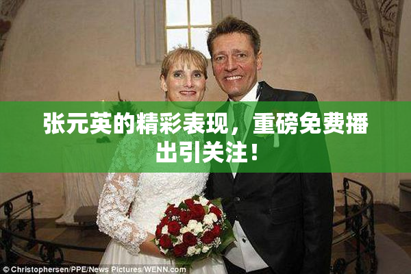 张元英的精彩表现，重磅免费播出引关注！