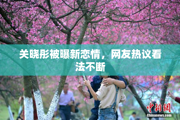 关晓彤被曝新恋情，网友热议看法不断
