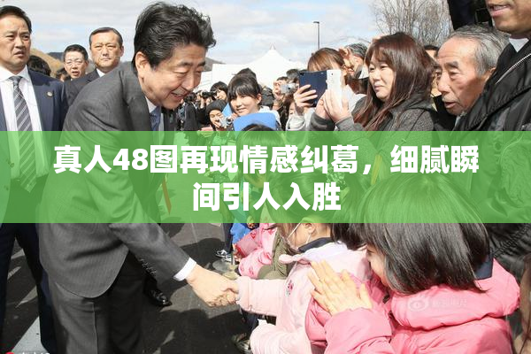 真人48图再现情感纠葛，细腻瞬间引人入胜