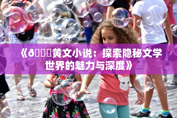 《🔞黄文小说：探索隐秘文学世界的魅力与深度》