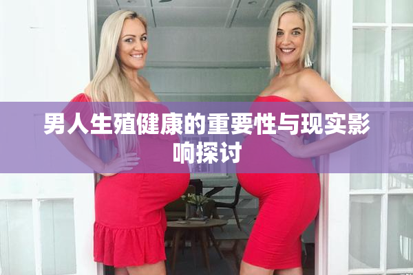 男人生殖健康的重要性与现实影响探讨