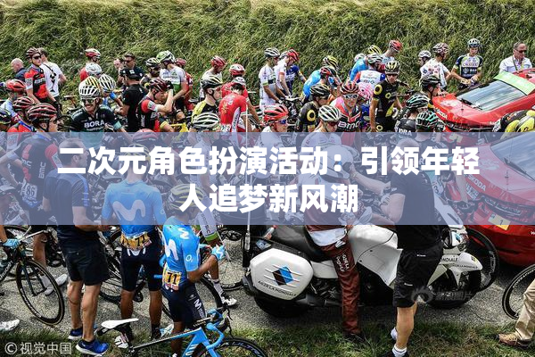 二次元角色扮演活动：引领年轻人追梦新风潮