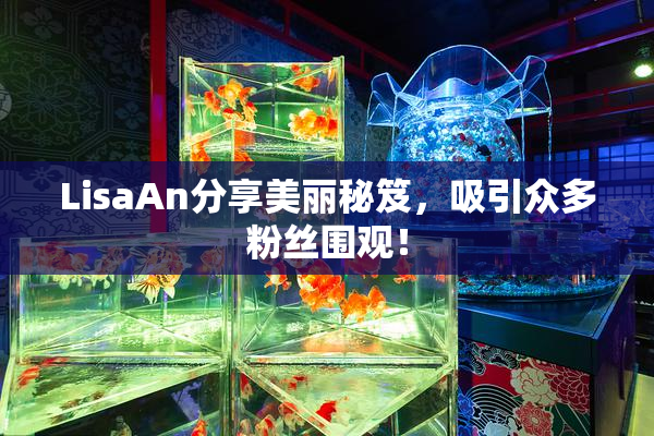 LisaAn分享美丽秘笈，吸引众多粉丝围观！