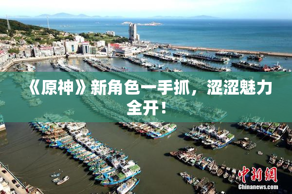 《原神》新角色一手抓，涩涩魅力全开！
