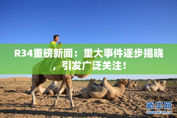 R34重磅新闻：重大事件逐步揭晓，引发广泛关注！