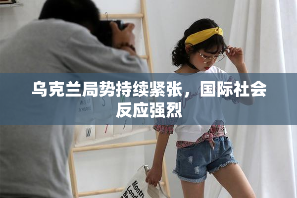 乌克兰局势持续紧张，国际社会反应强烈