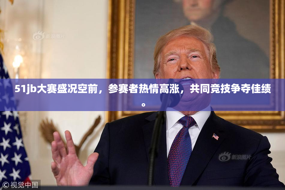 51jb大赛盛况空前，参赛者热情高涨，共同竞技争夺佳绩。