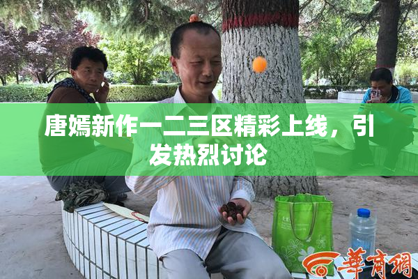 唐嫣新作一二三区精彩上线，引发热烈讨论