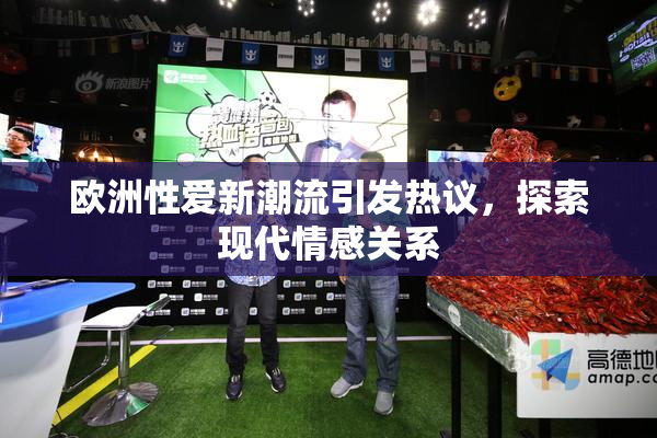 欧洲性爱新潮流引发热议，探索现代情感关系