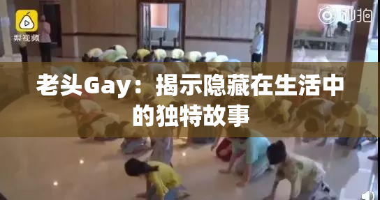 老头Gay：揭示隐藏在生活中的独特故事