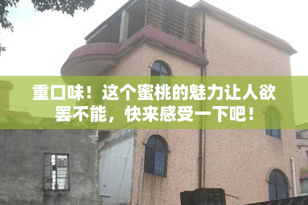 重口味！这个蜜桃的魅力让人欲罢不能，快来感受一下吧！