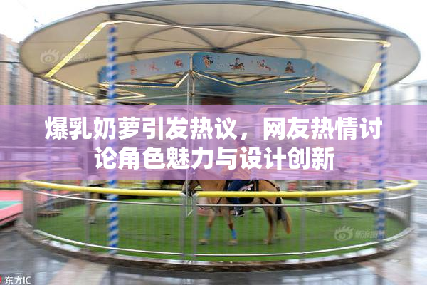 爆乳奶萝引发热议，网友热情讨论角色魅力与设计创新