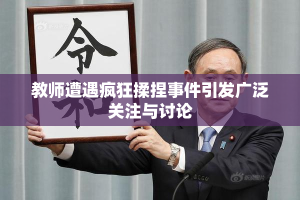 教师遭遇疯狂揉捏事件引发广泛关注与讨论
